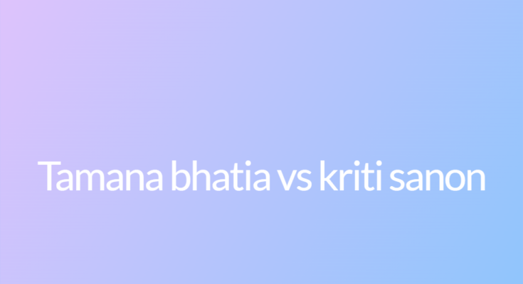 Tamana bhatia vs kriti sanon