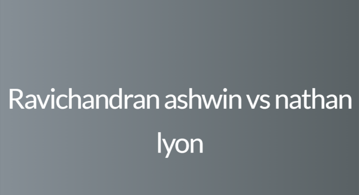 Ravichandran ashwin vs nathan lyon